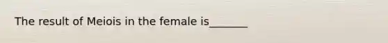 The result of Meiois in the female is_______