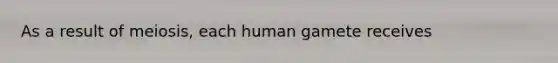 As a result of meiosis, each human gamete receives