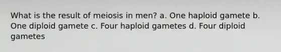 What is the result of meiosis in men? a. One haploid gamete b. One diploid gamete c. Four haploid gametes d. Four diploid gametes