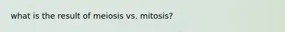 what is the result of meiosis vs. mitosis?