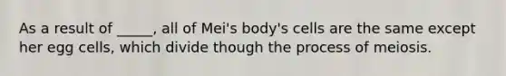 As a result of _____, all of Mei's body's cells are the same except her egg cells, which divide though the process of meiosis.