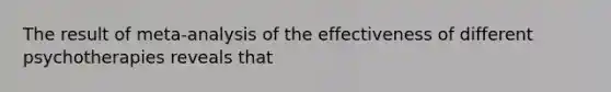 The result of meta-analysis of the effectiveness of different psychotherapies reveals that