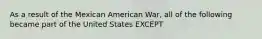 As a result of the Mexican American War, all of the following became part of the United States EXCEPT