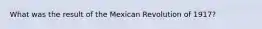 What was the result of the Mexican Revolution of 1917?