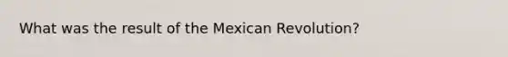 What was the result of the Mexican Revolution?