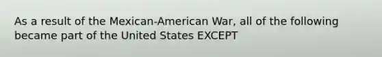 As a result of the Mexican-American War, all of the following became part of the United States EXCEPT