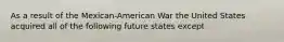 As a result of the Mexican-American War the United States acquired all of the following future states except