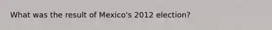 What was the result of Mexico's 2012 election?