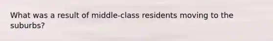 What was a result of middle-class residents moving to the suburbs?