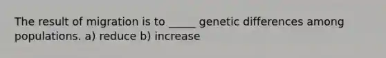 The result of migration is to _____ genetic differences among populations. a) reduce b) increase