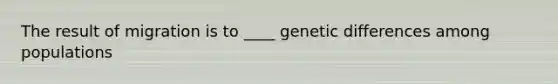 The result of migration is to ____ genetic differences among populations