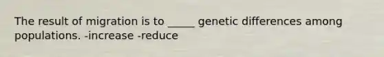 The result of migration is to _____ genetic differences among populations. -increase -reduce