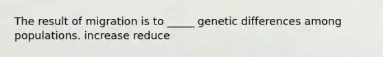 The result of migration is to _____ genetic differences among populations. increase reduce