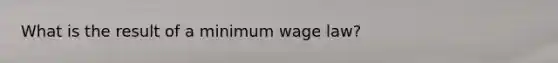 What is the result of a minimum wage law?