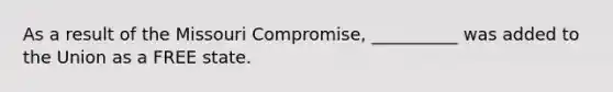 As a result of the Missouri Compromise, __________ was added to the Union as a FREE state.