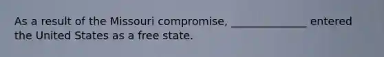 As a result of the Missouri compromise, ______________ entered the United States as a free state.