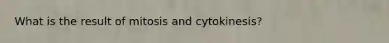 What is the result of mitosis and cytokinesis?