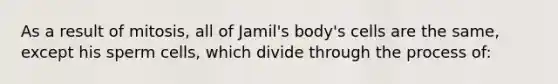 As a result of mitosis, all of Jamil's body's cells are the same, except his sperm cells, which divide through the process of: