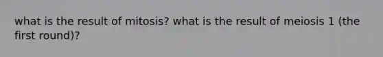 what is the result of mitosis? what is the result of meiosis 1 (the first round)?