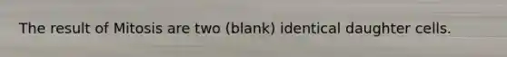The result of Mitosis are two (blank) identical daughter cells.