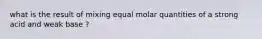 what is the result of mixing equal molar quantities of a strong acid and weak base ?