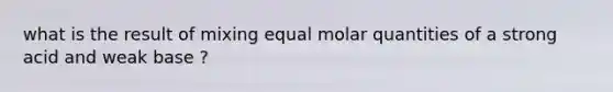 what is the result of mixing equal molar quantities of a strong acid and weak base ?