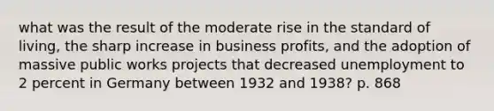 what was the result of the moderate rise in the standard of living, the sharp increase in business profits, and the adoption of massive public works projects that decreased unemployment to 2 percent in Germany between 1932 and 1938? p. 868