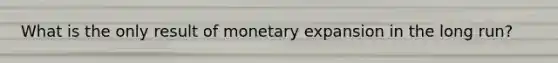 What is the only result of monetary expansion in the long run?
