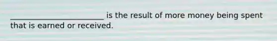 ________________________ is the result of more money being spent that is earned or received.