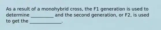 As a result of a monohybrid cross, the F1 generation is used to determine __________ and the second generation, or F2, is used to get the ______________.