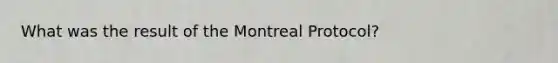 What was the result of the Montreal Protocol?