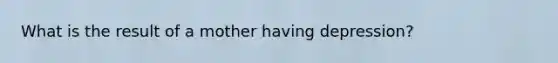 What is the result of a mother having depression?