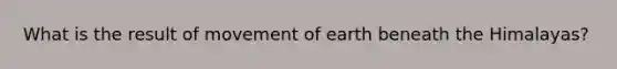 What is the result of movement of earth beneath the Himalayas?