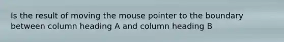 Is the result of moving the mouse pointer to the boundary between column heading A and column heading B