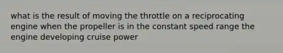 what is the result of moving the throttle on a reciprocating engine when the propeller is in the constant speed range the engine developing cruise power