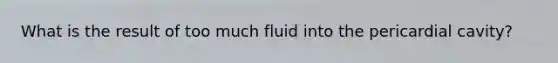 What is the result of too much fluid into the pericardial cavity?