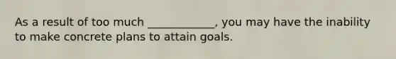 As a result of too much ____________, you may have the inability to make concrete plans to attain goals.
