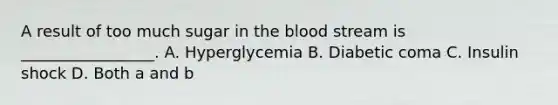 A result of too much sugar in the blood stream is _________________. A. Hyperglycemia B. Diabetic coma C. Insulin shock D. Both a and b