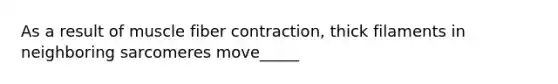 As a result of muscle fiber contraction, thick filaments in neighboring sarcomeres move_____