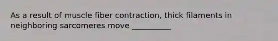 As a result of muscle fiber contraction, thick filaments in neighboring sarcomeres move __________