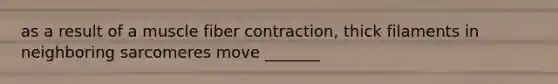as a result of a muscle fiber contraction, thick filaments in neighboring sarcomeres move _______