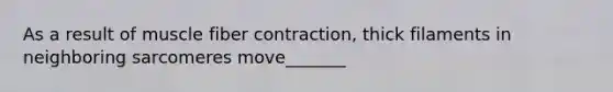 As a result of muscle fiber contraction, thick filaments in neighboring sarcomeres move_______