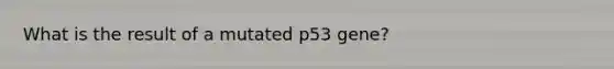 What is the result of a mutated p53 gene?