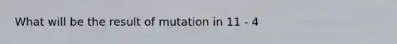 What will be the result of mutation in 11 - 4