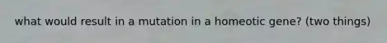 what would result in a mutation in a homeotic gene? (two things)