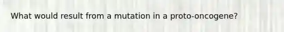 What would result from a mutation in a proto-oncogene?