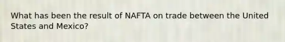 What has been the result of NAFTA on trade between the United States and Mexico?