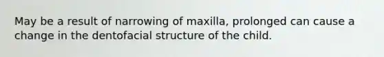 May be a result of narrowing of maxilla, prolonged can cause a change in the dentofacial structure of the child.