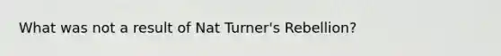 What was not a result of Nat Turner's Rebellion?