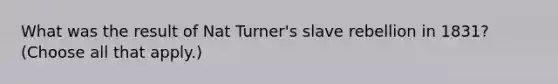 What was the result of Nat Turner's slave rebellion in 1831? (Choose all that apply.)